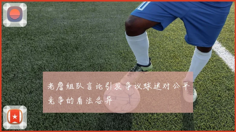 老詹组队言论引发争议球迷对公平竞争的看法各异